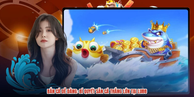 Bắn Cá Dễ Dàng: Bí Quyết Săn Cá Thắng Lớn Tại LU88
