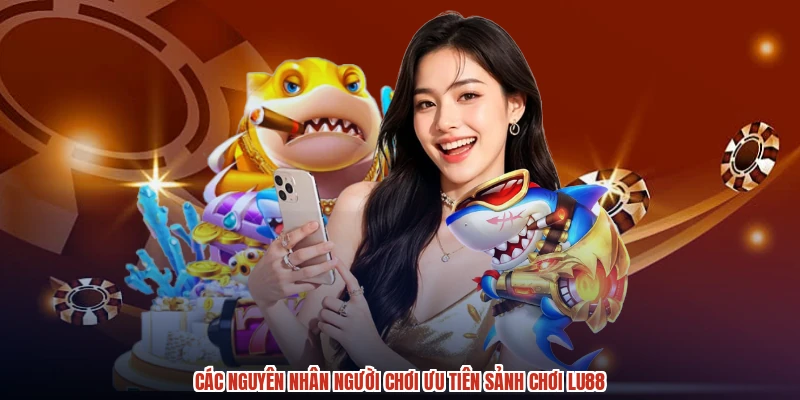 Các nguyên nhân người chơi ưu tiên sảnh chơi LU88