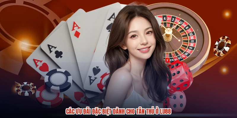 Các ưu đãi đặc biệt dành cho tân thủ ở LU88