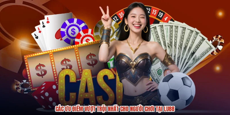 Các ưu điểm vượt trội nhất cho người chơi tại LU88