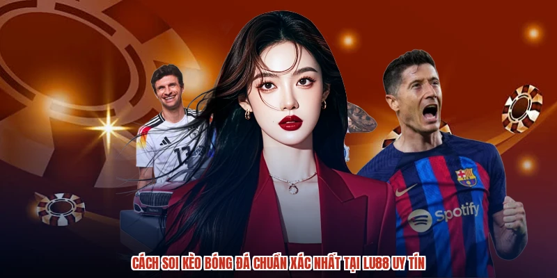 Cách Soi Kèo Bóng Đá Chuẩn Xác Nhất Tại LU88 Uy Tín