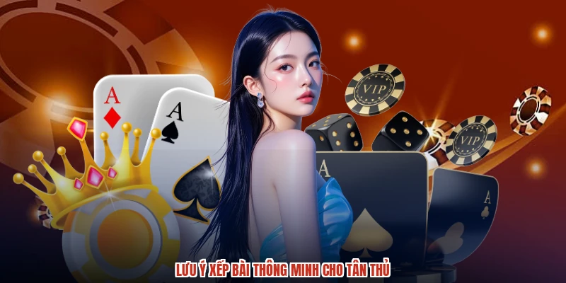 Lưu ý xếp bài thông minh cho tân thủ
