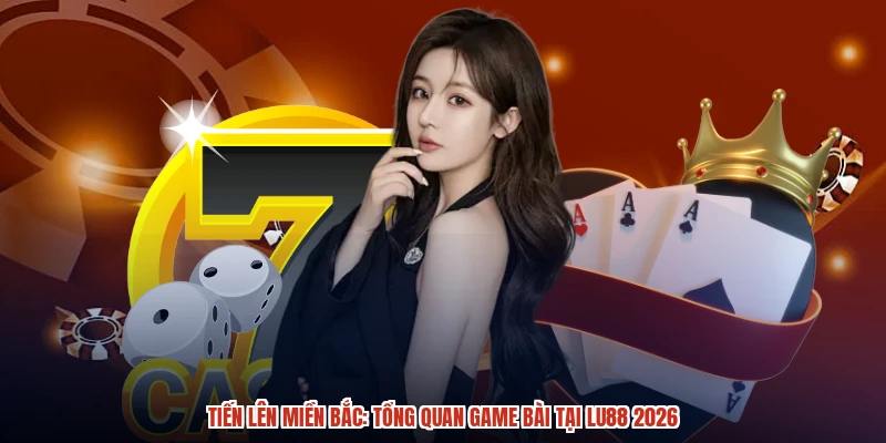 Tiến Lên Miền Bắc: Tổng Quan Game Bài Tại LU88 2026